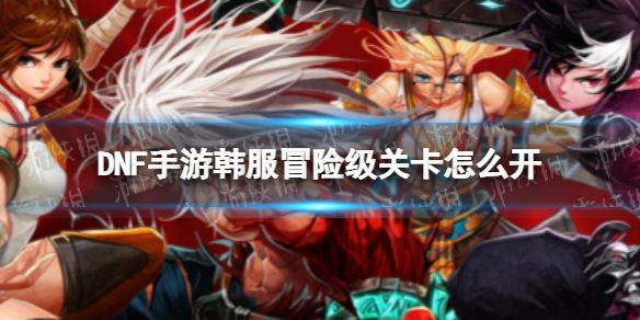 《DNF手游》韩服关卡冒险级怎么开怎么开冒险级关卡1