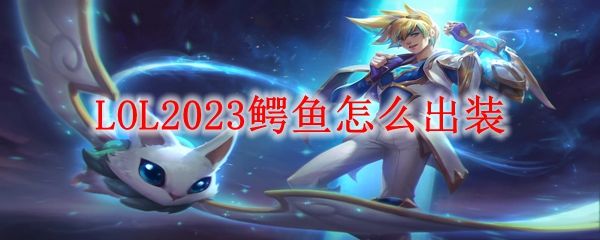 LOL2023鳄鱼怎么出装鳄鱼上单对线最合适出装1