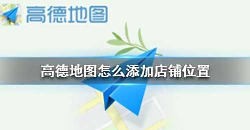 高德地图商铺位置如何添加 商铺位置新增方法分享